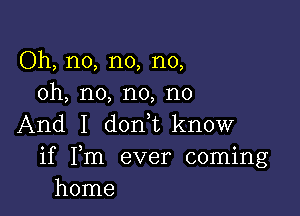 Oh, no, no, no,
oh, no, no, no

And I d0n1know

if Fm ever coming
home