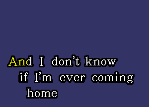 And I d0n1know

if Fm ever coming
home