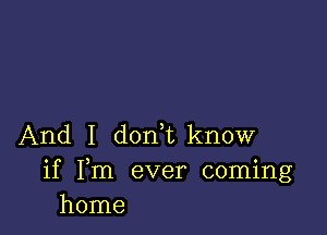 And I d0n1know

if Fm ever coming
home