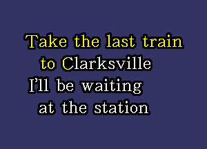 Take the last train
to Clarksville

111 be waiting
at the station