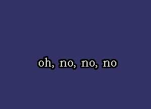 oh, no, n0, n0