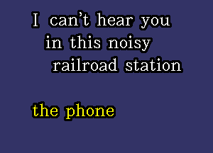 I canW hear you
in this noisy
railroad station

the phone