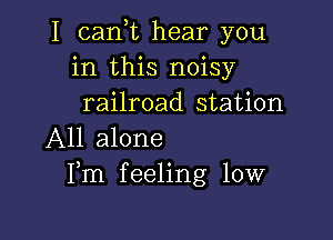 I cank hear you
in this noisy
railroad station

All alone
Fm feeling low