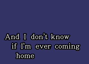 And I d0n1know

if Fm ever coming
home