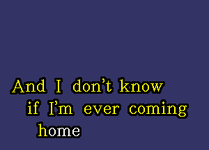 And I d0n1know

if Fm ever coming
home