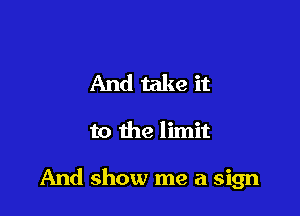And take it

to the limit

And show me a sign