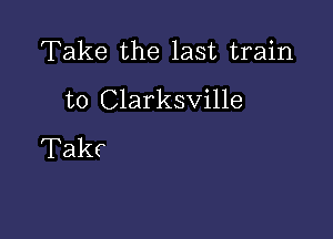 Take the last train
to Clarksville

Takc