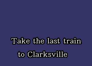 Take the last train
to Clarksville