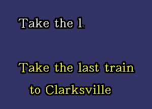 Take the 1

Take the last train
to Clarksville