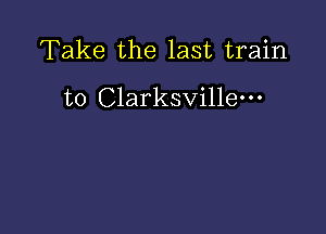 Take the last train

to Clarksville-o-