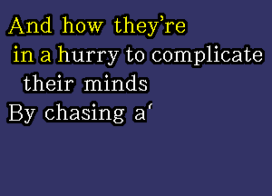 And how theyTe
in a hurry to complicate
their minds

By chasing a'