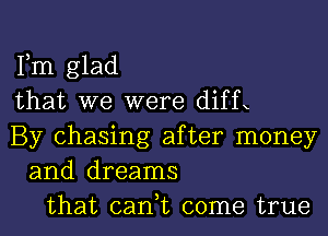 Fm glad
that we were diffx
By chasing after money
and dreams
that cant come true