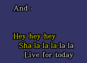 Hey hey hey
Sha-la-la-la-la-la
Live for today