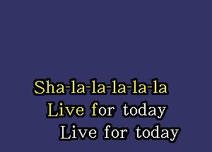 Sha-la-la-la-la-la
Live for today
Live for today