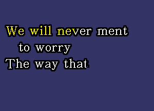 We Will never ment
to worry

The way that