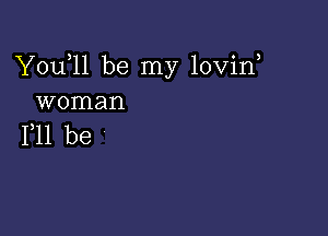 Y0u l1 be my lovin
woman

F11 be