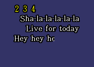 2 3 4
Sha-la-la-la-la-la
Live for today

Hey hey he