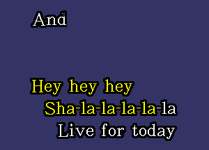 Hey hey hey
Sha-la-la-la-la-la
Live for today