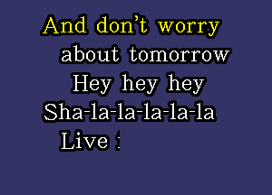 And dorft worry
about tomorrow
Hey hey hey

Sha-la-la-la-la-la
Live I