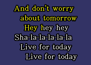 And dorft worry
about tomorrow
Hey hey hey

Sha-la-la-la-la-la
Live for today
Live for today