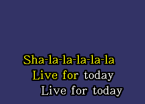 Sha-la-la-la-la-la
Live for today
Live for today