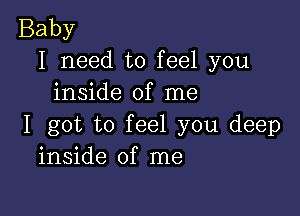 Baby
I need to feel you
inside of me

I got to feel you deep
inside of me