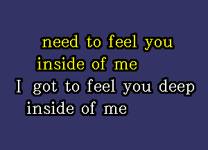 need to feel you
inside of me

I got to feel you deep
inside of me