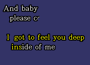 And baby
please or

I got to feel you deep
inside of me