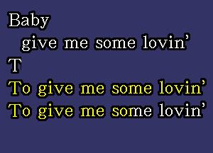 Baby
give me some lovirf

T

To give me some lovin
To give me some lovin