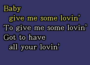 Baby
give me some lovin
To give me some lovin

Got to have
all your lovin