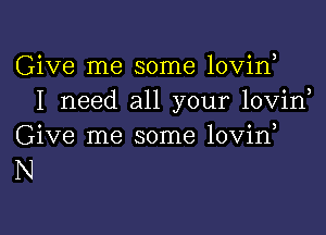 Give me some lovin
I need all your lovin

Give me some lovin
N