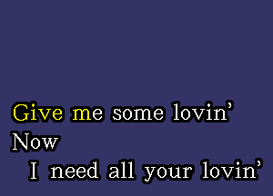 Give me some lovin
Now

I need all your lovid