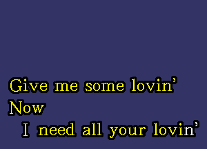 Give me some lovin
Now

I need all your lovid