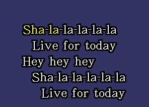 Sha-la-la-la-la-la
Live for today

Hey hey hey
Sha-la-la-la-la-la
Live for today