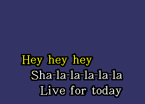 Hey hey hey
Sha-la-la-la-la-la
Live for today