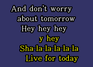 And dorft worry
about tomorrow
Hey hey hey

)7 hey
Sha-la-la-la-la-la
Live for today