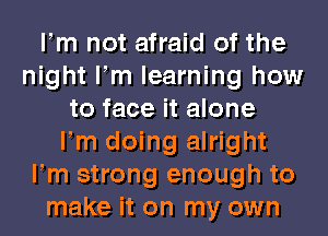 Fm not afraid of the
night Fm learning how
to face it alone
Fm doing alright
Fm strong enough to
make it on my own