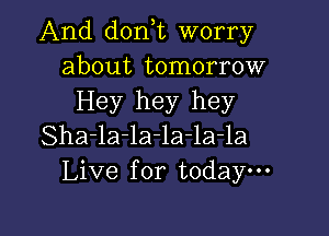 And dorft worry
about tomorrow
Hey hey hey

Sha-la-la-la-la-la
Live for todaym