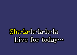 Sha-la-la-la-la-la
Live for today---