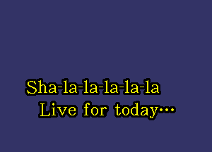 Sha-la-la-la-la-la
Live for today---