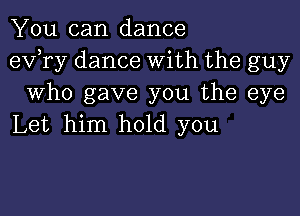 You can dance
exfry dance With the guy
Who gave you the eye

Let him hold you