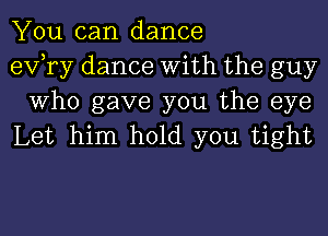 You can dance
exfry dance With the guy

Who gave you the eye
Let him hold you tight