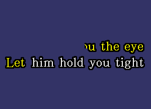 u the eye

Let him hold you tight