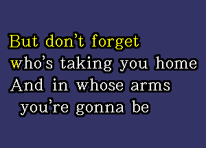 But don t forget
whds taking you home

And in whose arms
you re gonna be