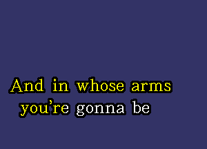 And in whose arms
you re gonna be