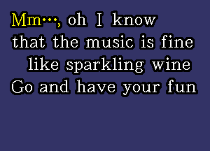 Mmm, oh I know

that the music is fine
like sparkling Wine

G0 and have your fun