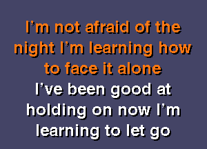 Fm not afraid of the
night Fm learning how
to face it alone
We been good at
holding on now Fm
learning to let go