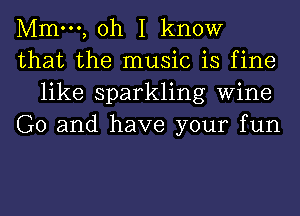 Mmm, oh I know

that the music is fine
like sparkling Wine

G0 and have your fun