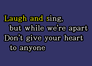 Laugh and sing,
but while weTe apart

Don,t give your heart
to anyone