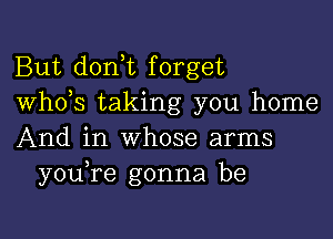 But don t forget
whds taking you home

And in whose arms
y0u re gonna be